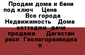 Продам дома и бани под ключ. › Цена ­ 300 000 - Все города Недвижимость » Дома, коттеджи, дачи продажа   . Дагестан респ.,Геологоразведка п.